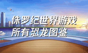 侏罗纪世界游戏所有恐龙图鉴（侏罗纪世界游戏100种恐龙图片）