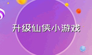 升级仙侠小游戏（升级快的仙侠手游）