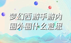 梦幻西游手游内圈外圈什么意思