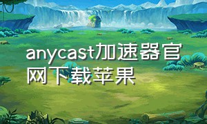 anycast加速器官网下载苹果（anycast加速器官网入口）