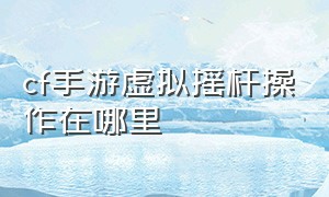 cf手游虚拟摇杆操作在哪里（cf手游摇杆为什么动不了）