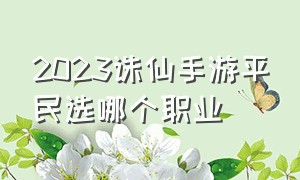 2023诛仙手游平民选哪个职业