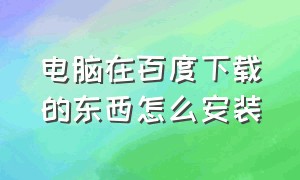 电脑在百度下载的东西怎么安装（电脑怎么下载百度并安装到桌面上）