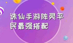 诛仙手游阵灵平民最强搭配