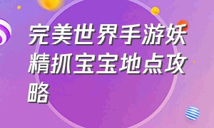 完美世界手游妖精抓宝宝地点攻略