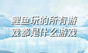 鲤鱼玩的所有游戏都是什么游戏