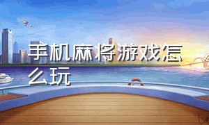 手机麻将游戏怎么玩（手机麻将游戏技巧）