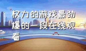 权力的游戏最劲爆的一段在线观看（权力的游戏第一季完整版精彩片段）