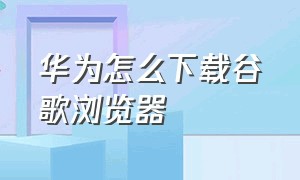 华为怎么下载谷歌浏览器（华为手机下载谷歌浏览器的步骤）