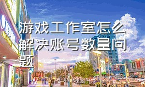 游戏工作室怎么解决账号数量问题