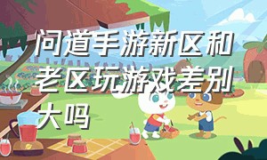 问道手游新区和老区玩游戏差别大吗