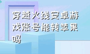 穿越火线安卓游戏账号能转苹果吗（穿越火线安卓转苹果都有号怎么转）