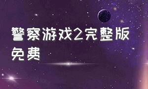 警察游戏2完整版免费（警察游戏电影超清在线观看）