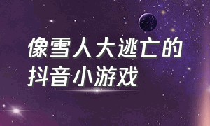 像雪人大逃亡的抖音小游戏（像雪人大逃亡的抖音小游戏是什么）