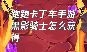 跑跑卡丁车手游黑影骑士怎么获得