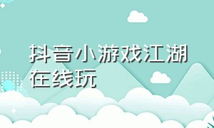 抖音小游戏江湖在线玩（抖音小游戏开发者平台）