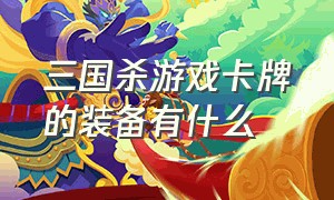 三国杀游戏卡牌的装备有什么