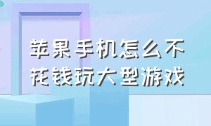 苹果手机怎么不花钱玩大型游戏