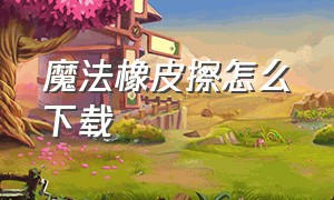 魔法橡皮擦怎么下载（魔法橡皮擦官网下载）