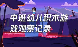 中班幼儿积木游戏观察记录（小班幼儿玩积木观察记录表）