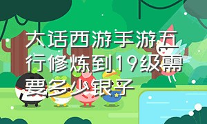 大话西游手游五行修炼到19级需要多少银子