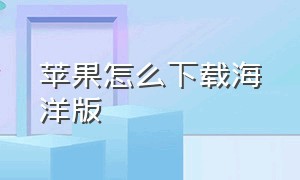 苹果怎么下载海洋版（苹果中文汉化版怎么下）