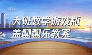 大班数学游戏瓶盖翻翻乐教案（大班数学课瓶盖翻翻乐教学目标）