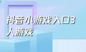 抖音小游戏入口3人游戏