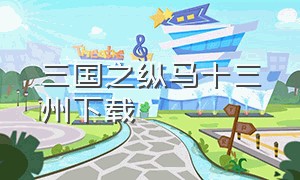 三国之纵马十三州下载（三国之纵横天下免费阅读）