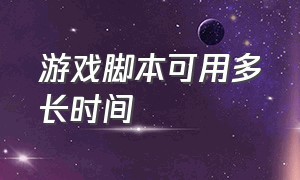 游戏脚本可用多长时间（游戏一般怎么能检测到脚本）