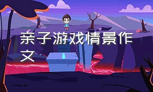 亲子游戏情景作文