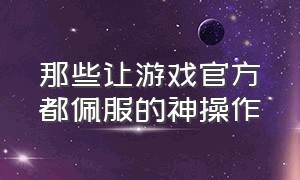 那些让游戏官方都佩服的神操作