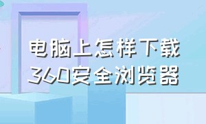 电脑上怎样下载360安全浏览器