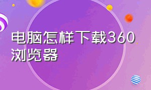 电脑怎样下载360浏览器