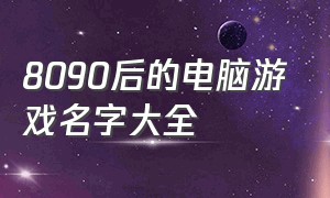 8090后的电脑游戏名字大全