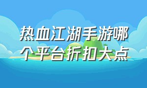 热血江湖手游哪个平台折扣大点