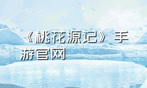 《桃花源记》手游官网（桃花源记手游官网在哪里找）