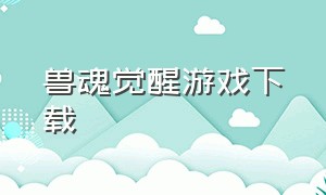 兽魂觉醒游戏下载（拳魂觉醒热血归来游戏下载）