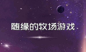 随缘的牧场游戏（随身牧场赚钱app下载）