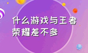 什么游戏与王者荣耀差不多（什么游戏和王者荣耀差不多）