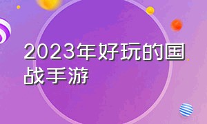 2023年好玩的国战手游（2024国战手游第一名推荐）