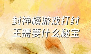 封神榜游戏打纣王需要什么秘宝（封神榜游戏打纣王需要什么秘宝才能打）