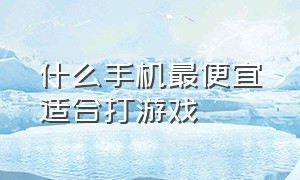 什么手机最便宜适合打游戏