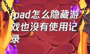 ipad怎么隐藏游戏也没有使用记录