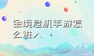 全境危机手游怎么进入（全境危机手机版怎么下载）