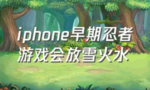 iphone早期忍者游戏会放雪火水