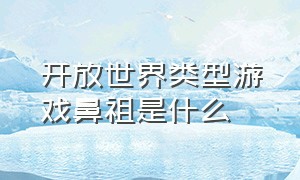 开放世界类型游戏鼻祖是什么