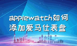 applewatch如何添加爱马仕表盘