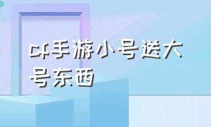 cf手游小号送大号东西（cf手游小号送大号怎么划算）