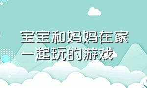 宝宝和妈妈在家一起玩的游戏